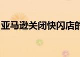 亚马逊关闭快闪店的原因是什么什么是快闪店