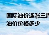 国际油价连涨三周 上涨原因是什么目前国际油价价格多少