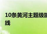 10条黄河主题级旅游线路发布 都有哪10条路线