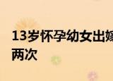 13岁怀孕幼女出嫁 妇联回应 其父为何让其嫁两次