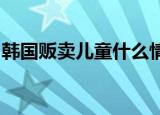 韩国贩卖儿童什么情况贩卖儿童这是怎么回事