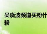 吴晓波频道买粉什么情况吴晓波频道为什么买粉
