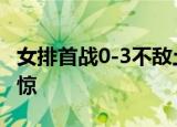 女排首战0-3不敌土耳其 郎平对女排表现很吃惊