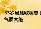 53岁周慧敏状态 图片曝光令人惊叹 温柔优雅气质太绝