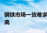 钢铁市场一货难求是什么原因钢铁价格一路走高