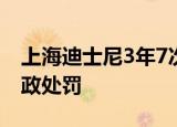 上海迪士尼3年7次行政处罚 具体是被怎么行政处罚