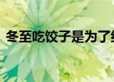 冬至吃饺子是为了纪念谁 吃饺子有何典故呢
