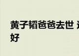 黄子韬爸爸去世 这一切太突然了韬爸一路走好