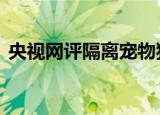 央视网评隔离宠物狗被扑杀 具体是怎么说的