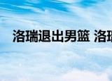 洛瑞退出男篮 洛瑞为何退出男篮什么原因