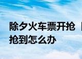 除夕火车票开抢  除夕火车票什么时候开抢没抢到怎么办