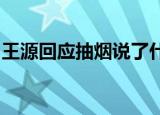 王源回应抽烟说了什么王源抽烟事件怎么回事