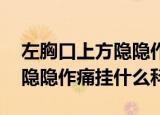 左胸口上方隐隐作痛是什么原因 左胸口上方隐隐作痛挂什么科