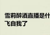 雪莉醉酒直播是什么情况网友：真是越来越放飞自我了