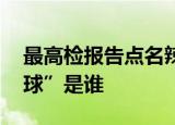 最高检报告点名辣笔小球 后续来了“辣笔小球”是谁