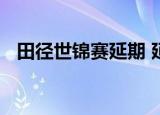 田径世锦赛延期 延期到什么时候什么情况