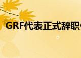 GRF代表正式辞职什么情况辞职原因是什么