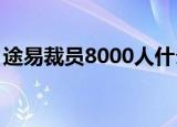 途易裁员8000人什么情况裁员8000占比多少