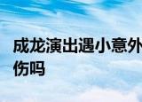 成龙演出遇小意外是怎么回事什么小意外有受伤吗