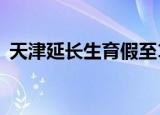 天津延长生育假至158天 具体包括哪些规定