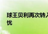 球王贝利再次转入ICU 健康状况引发球迷担忧