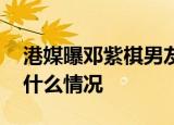 港媒曝邓紫棋男友曾因打架入狱 这是真的吗什么情况