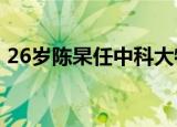 26岁陈杲任中科大特任教授 具体是怎么回事