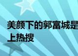 美颜下的郭富城是什么梗美颜下的郭富城为何上热搜