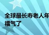 全球最长寿老人年龄达117岁260天 实在太有福气了