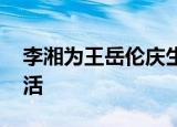 李湘为王岳伦庆生 甜蜜互动，李湘的幸福生活