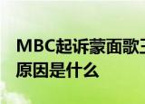 MBC起诉蒙面歌王 为什么起诉蒙面歌王起诉原因是什么