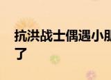 抗洪战士偶遇小朋友秒变铁憨憨 真是太可爱了