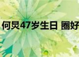 何炅47岁生日 圈好友送祝福 何老师人缘爆棚