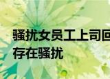 骚扰女员工上司回应:她格局有问题 狡辩称不存在骚扰