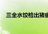 三全水饺检出猪瘟是真的吗到底怎么回事