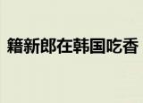 籍新郎在韩国吃香 为什么籍新郎在韩国吃香