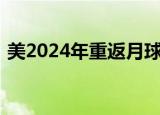美2024年重返月球什么意思此举可能实现吗