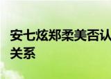 安七炫郑柔美否认恋情传闻：只是亲密的朋友关系