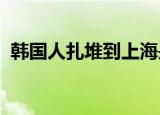 韩国人扎堆到上海是怎么回事韩日关系紧张