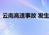 云南高速事故 发生什么事故了有无人员伤亡