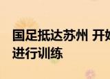 国足抵达苏州 开始集中隔离 在苏州期间将会进行训练