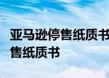 亚马逊停售纸质书是怎么回事什么时候开始停售纸质书