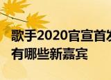 歌手2020官宣首发阵容歌手2020播出时间都有哪些新嘉宾