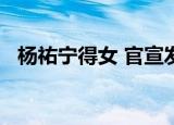 杨祐宁得女 官宣发文“What’s up girl”