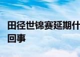 田径世锦赛延期什么情况田径世锦赛延期怎么回事