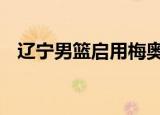 辽宁男篮启用梅奥 原因是什么具体怎么样