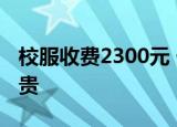 校服收费2300元 什么校服那么贵为什么这么贵