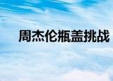 周杰伦瓶盖挑战 什么梗他挑战成功了么