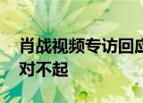 肖战视频专访回应争议 真诚地跟他们说一声对不起