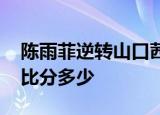 陈雨菲逆转山口茜什么情况陈雨菲VS山口茜比分多少